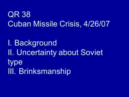 QR 38 Cuban Missile Crisis, 4/26/07 I. Background II. Uncertainty about Soviet type III. Brinksmanship.