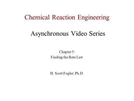 Chemical Reaction Engineering Asynchronous Video Series Chapter 5: Finding the Rate Law H. Scott Fogler, Ph.D.