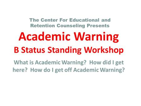 Academic Warning B Status Standing Workshop What is Academic Warning? How did I get here? How do I get off Academic Warning? The Center For Educational.