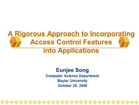 Eunjee Song Computer Science Department Baylor University October 25, 2008 A Rigorous Approach to Incorporating Access Control Features into Applications.