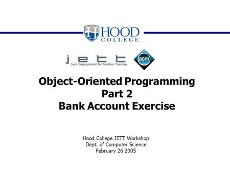 Object-Oriented Programming Part 2 Bank Account Exercise Hood College JETT Workshop Dept. of Computer Science February 26 2005.