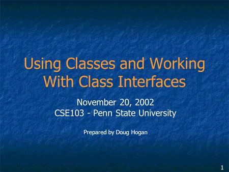 1 Using Classes and Working With Class Interfaces November 20, 2002 CSE103 - Penn State University Prepared by Doug Hogan.