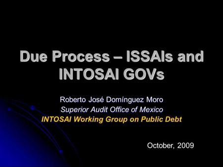 Due Process – ISSAIs and INTOSAI GOVs Roberto José Domínguez Moro Superior Audit Office of Mexico INTOSAI Working Group on Public Debt October, 2009.