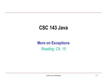 (c) University of Washington11-1 CSC 143 Java More on Exceptions Reading: Ch. 15.