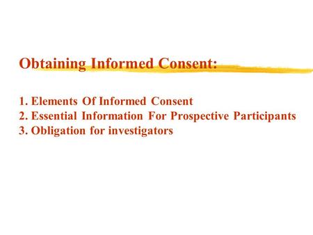 Obtaining Informed Consent: 1. Elements Of Informed Consent 2. Essential Information For Prospective Participants 3. Obligation for investigators.