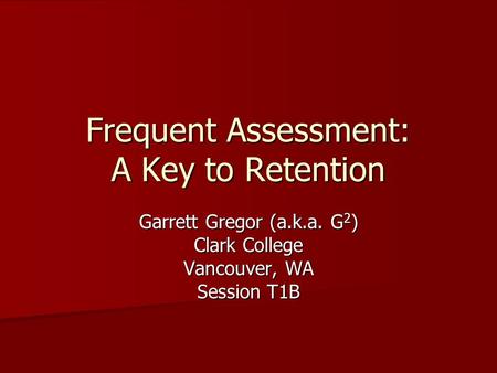 Frequent Assessment: A Key to Retention Garrett Gregor (a.k.a. G 2 ) Clark College Vancouver, WA Session T1B.