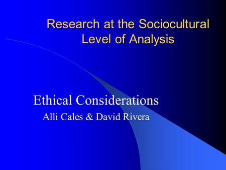 Research at the Sociocultural Level of Analysis Ethical Considerations Alli Cales & David Rivera.