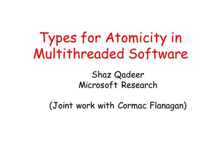 Types for Atomicity in Multithreaded Software Shaz Qadeer Microsoft Research (Joint work with Cormac Flanagan)