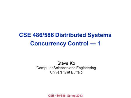 CSE 486/586, Spring 2013 CSE 486/586 Distributed Systems Concurrency Control --- 1 Steve Ko Computer Sciences and Engineering University at Buffalo.