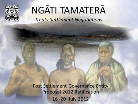 NGĀTI TAMATERĀ Treaty Settlement Negotiations Post Settlement Governance Entity Proposal 2012 Ratification 16 -20 July 2012.