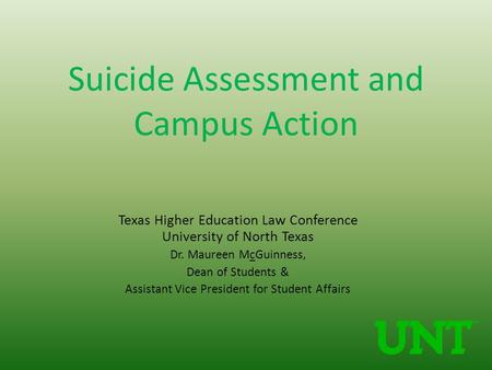 Suicide Assessment and Campus Action Texas Higher Education Law Conference University of North Texas Dr. Maureen McGuinness, Dean of Students & Assistant.