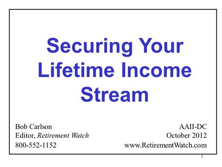 1 Securing Your Lifetime Income Stream Bob Carlson Editor, Retirement Watch AAII-DC October 2012 800-552-1152 www.RetirementWatch.com.