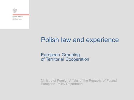 European Grouping of Territorial Cooperation Ministry of Foreign Affairs of the Republic of Poland European Policy Department Polish law and experience.