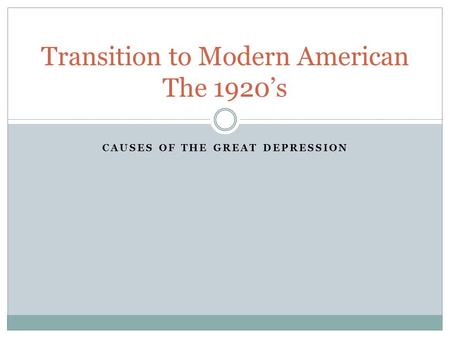 CAUSES OF THE GREAT DEPRESSION Transition to Modern American The 1920’s.