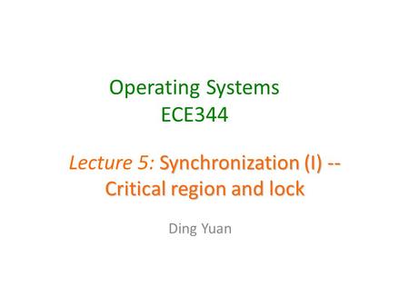 Operating Systems ECE344 Ding Yuan Synchronization (I) -- Critical region and lock Lecture 5: Synchronization (I) -- Critical region and lock.
