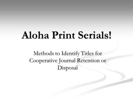 Aloha Print Serials! Methods to Identify Titles for Cooperative Journal Retention or Disposal.