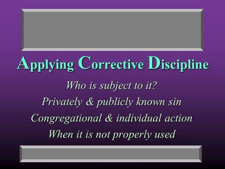 A pplying C orrective D iscipline Who is subject to it? Privately & publicly known sin Congregational & individual action When it is not properly used.