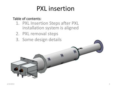 PXL insertion 1.PXL Insertion Steps after PXL installation system is aligned 2.PXL removal steps 3.Some design details 2/3/20131 Table of contents: