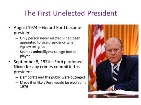 The First Unelected President August 1974 – Gerard Ford became president – Only person never elected – had been appointed to vice presidency when Agnew.
