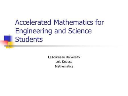 Accelerated Mathematics for Engineering and Science Students LeTourneau University Lois Knouse Mathematics.