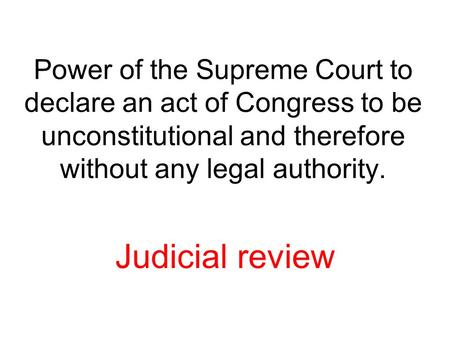 Power of the Supreme Court to declare an act of Congress to be unconstitutional and therefore without any legal authority. Judicial review.
