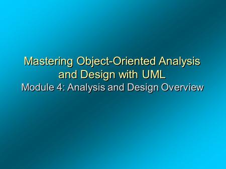 Mastering Object-Oriented Analysis and Design with UML Module 4: Analysis and Design Overview.
