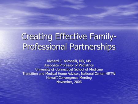 Creating Effective Family- Professional Partnerships Richard C. Antonelli, MD, MS Associate Professor of Pediatrics University of Connecticut School of.