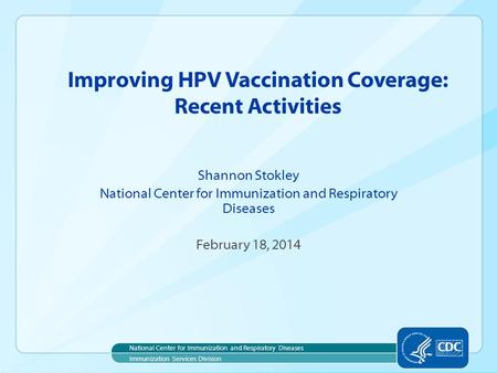 Improving HPV Vaccination Coverage: Recent Activities Shannon Stokley National Center for Immunization and Respiratory Diseases February 18, 2014 National.