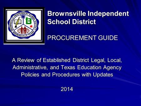 Brownsville Independent School District PROCUREMENT GUIDE A Review of Established District Legal, Local, Administrative, and Texas Education Agency Policies.
