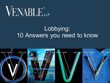 1 © 2013 Venable LLP Lobbying: 10 Answers you need to know.