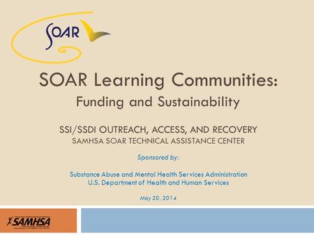Sponsored by: Substance Abuse and Mental Health Services Administration U.S. Department of Health and Human Services May 20, 2014 SOAR Learning Communities: