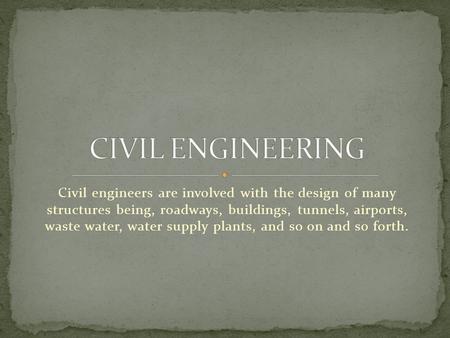 Civil engineers are involved with the design of many structures being, roadways, buildings, tunnels, airports, waste water, water supply plants, and so.