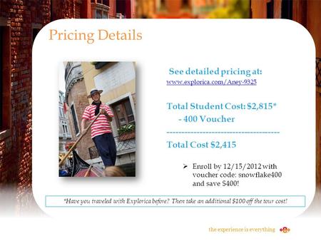 See detailed pricing at: www.explorica.com/Aney-9325 Total Student Cost: $2,815* - 400 Voucher -------------------------------------- Total Cost $2,415.