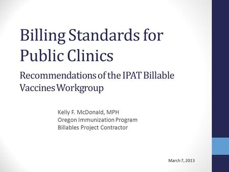 Billing Standards for Public Clinics Kelly F. McDonald, MPH Oregon Immunization Program Billables Project Contractor Recommendations of the IPAT Billable.