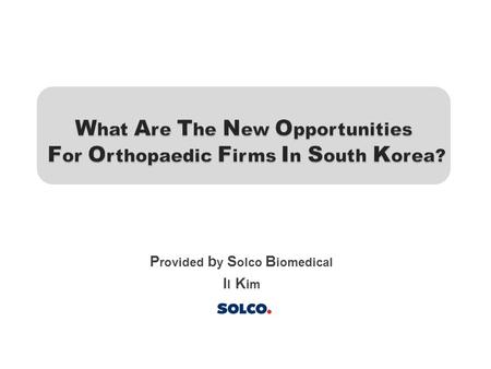 P rovided b y S olco B iomedical I l K im 1. 1. Korean Orthopaedic Market Overview 2. Opportunities & Risks in South Korean Orthopedic Market 3. Regulatory.