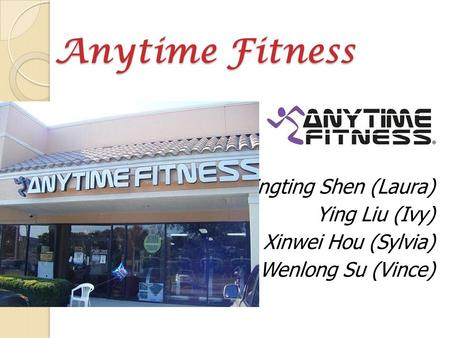 Anytime Fitness Anytime Fitness Tingting Shen (Laura) Ying Liu (Ivy) Xinwei Hou (Sylvia) Wenlong Su (Vince)
