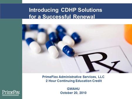 Introducing CDHP Solutions for a Successful Renewal PrimeFlex Administrative Services, LLC 2 Hour Continuing Education Credit GWAHU October 20, 2010.