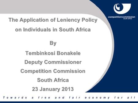 The Application of Leniency Policy on Individuals in South Africa By Tembinkosi Bonakele Deputy Commissioner Competition Commission South Africa 23 January.