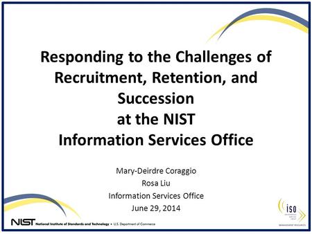 Responding to the Challenges of Recruitment, Retention, and Succession at the NIST Information Services Office Mary-Deirdre Coraggio Rosa Liu Information.