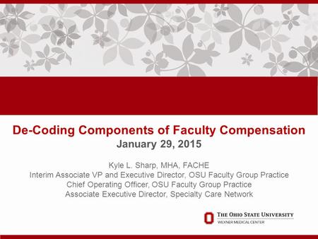 De-Coding Components of Faculty Compensation January 29, 2015. Kyle L. Sharp, MHA, FACHE Interim Associate VP and Executive Director, OSU Faculty Group.