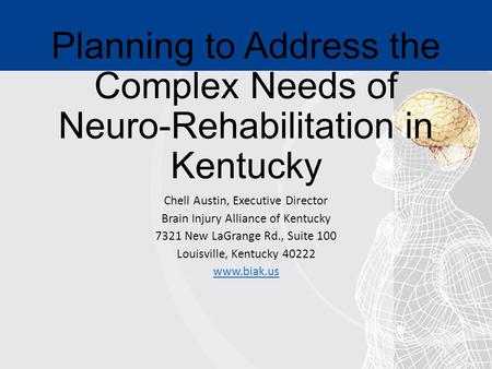 Planning to Address the Complex Needs of Neuro-Rehabilitation in Kentucky Chell Austin, Executive Director Brain Injury Alliance of Kentucky 7321 New LaGrange.