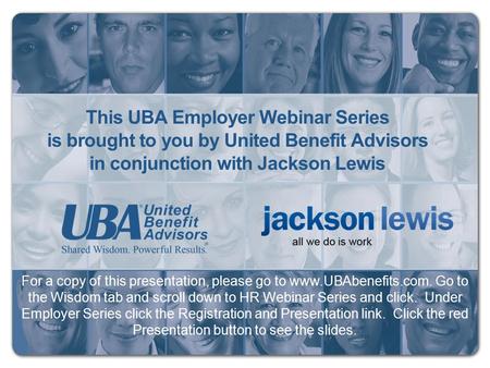 This UBA Employer Webinar Series is brought to you by United Benefit Advisors in conjunction with Jackson Lewis For a copy of this presentation, please.
