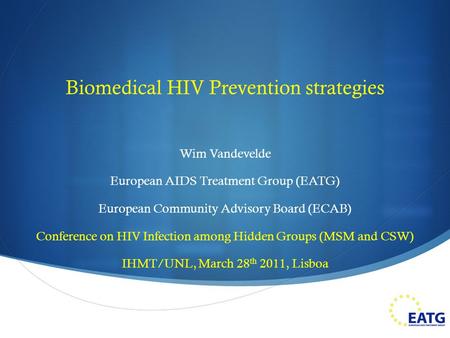  Biomedical HIV Prevention strategies Wim Vandevelde European AIDS Treatment Group (EATG) European Community Advisory Board (ECAB) Conference on HIV Infection.