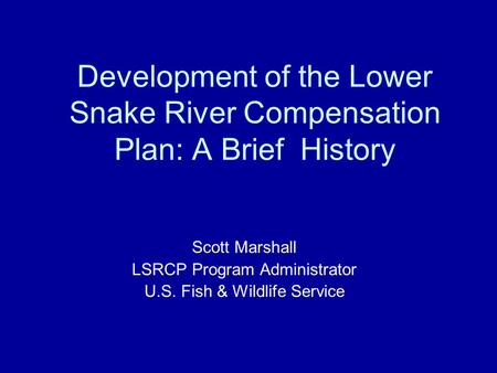 Development of the Lower Snake River Compensation Plan: A Brief History Scott Marshall LSRCP Program Administrator U.S. Fish & Wildlife Service.