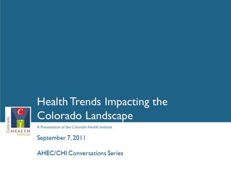 A Presentation of the Colorado Health Institute Health Trends Impacting the Colorado Landscape September 7, 2011 AHEC/CHI Conversations Series.