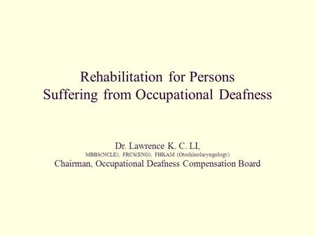 Rehabilitation for Persons Suffering from Occupational Deafness Dr. Lawrence K. C. LI, MBBS(NCLE), FRCS(ENG), FHKAM (Otorhinolaryngology) Chairman, Occupational.