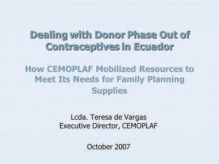 Dealing with Donor Phase Out of Contraceptives in Ecuador Dealing with Donor Phase Out of Contraceptives in Ecuador How CEMOPLAF Mobilized Resources to.
