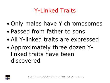 Chapter 4 Human Heredity by Michael Cummings ©2006 Brooks/Cole-Thomson Learning Y-Linked Traits Only males have Y chromosomes Passed from father to sons.