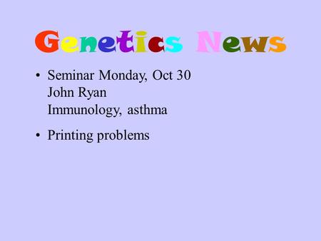 Genetics NewsGenetics News Seminar Monday, Oct 30 John Ryan Immunology, asthma Printing problems.