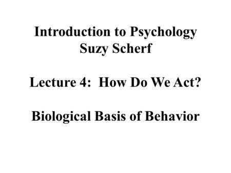 Introduction to Psychology Suzy Scherf Lecture 4: How Do We Act? Biological Basis of Behavior.